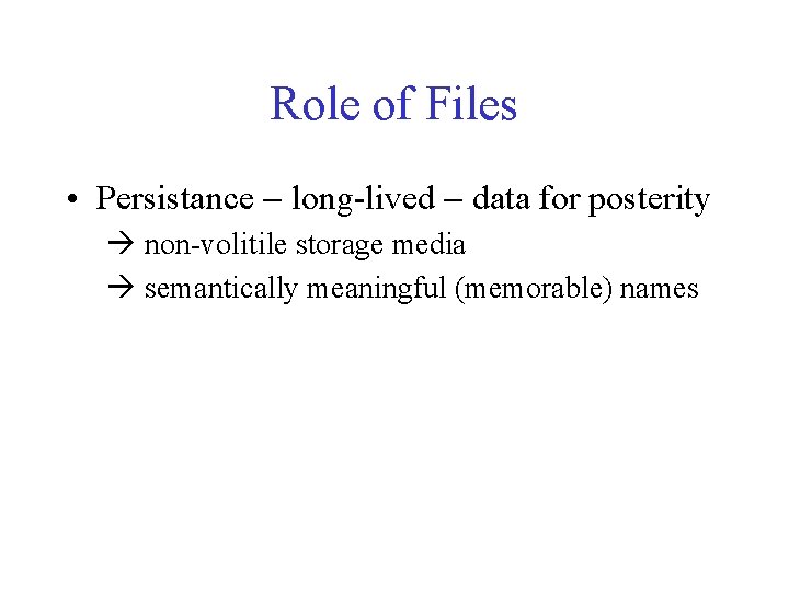Role of Files • Persistance - long-lived - data for posterity à non-volitile storage
