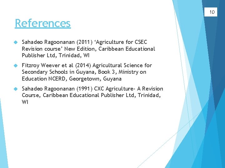 10 References Sahadeo Ragoonanan (2011) ‘Agriculture for CSEC Revision course’ New Edition, Caribbean Educational