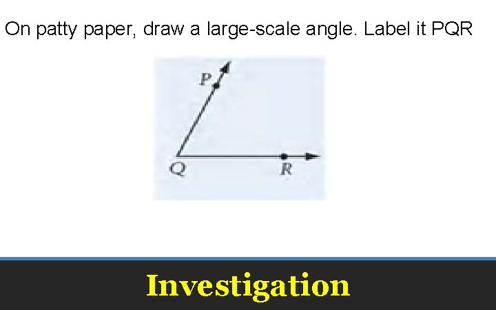 On patty paper, draw a large-scale angle. Label it PQR Investigation 