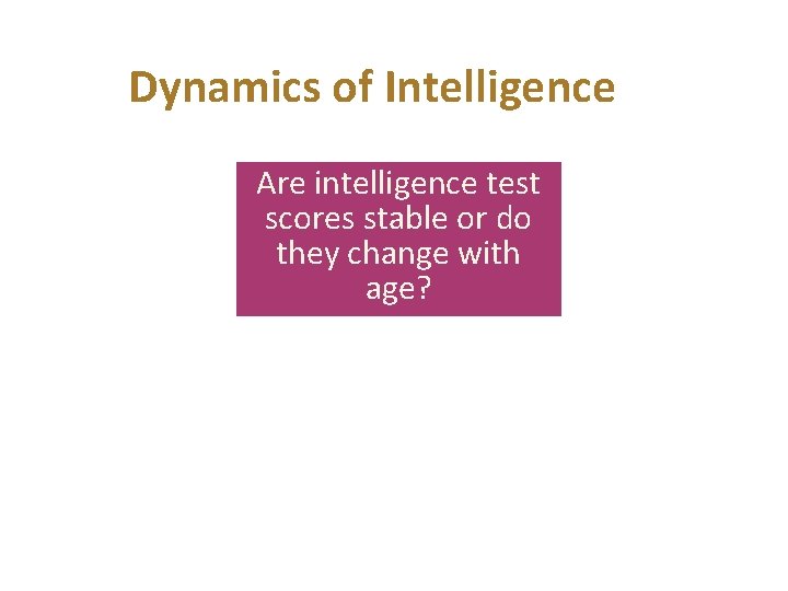 Dynamics of Intelligence Are intelligence test scores stable or do they change with age?