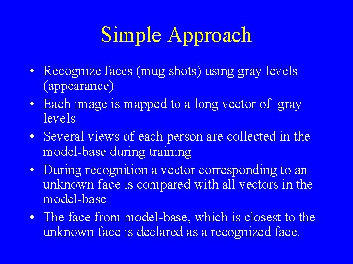 Simple Approach • Recognize faces (mug shots) using gray levels (appearance) • Each image