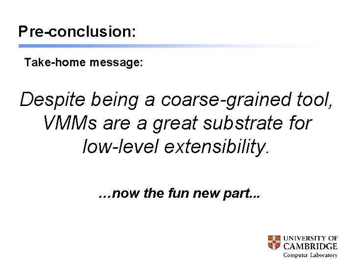 Pre-conclusion: Take-home message: Despite being a coarse-grained tool, VMMs are a great substrate for