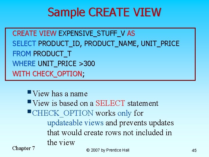 Sample CREATE VIEW EXPENSIVE_STUFF_V AS SELECT PRODUCT_ID, PRODUCT_NAME, UNIT_PRICE FROM PRODUCT_T WHERE UNIT_PRICE >300