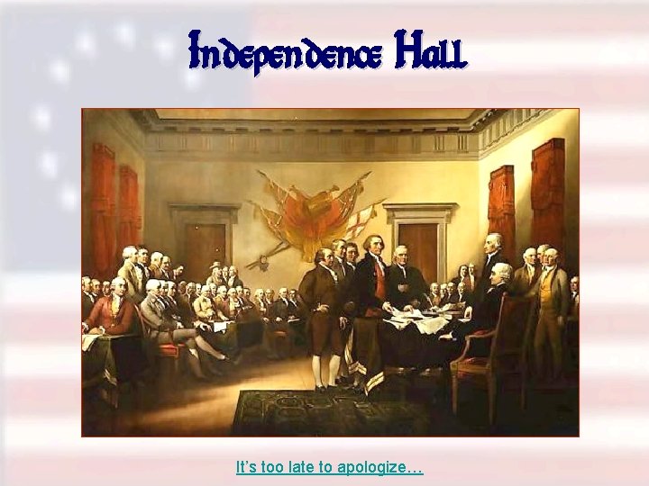 Independence Hall It’s too late to apologize… 