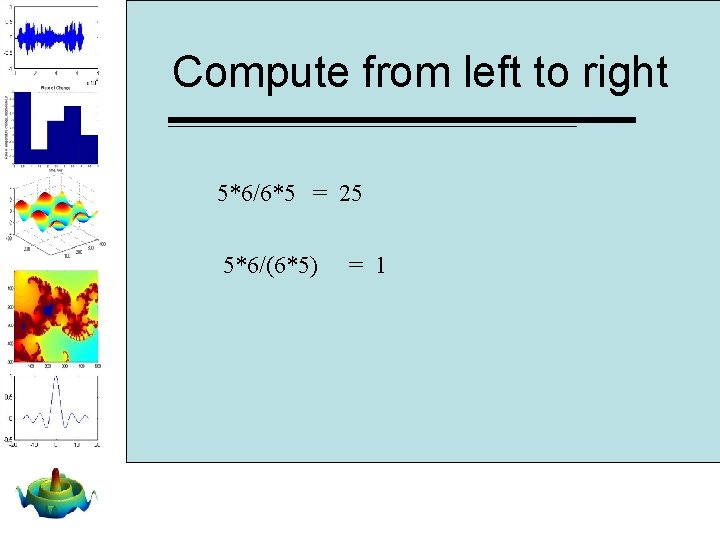 Compute from left to right 5*6/6*5 = 25 5*6/(6*5) = 1 Compute from left to right 5*6/6*5 = 25 5*6/(6*5) = 1