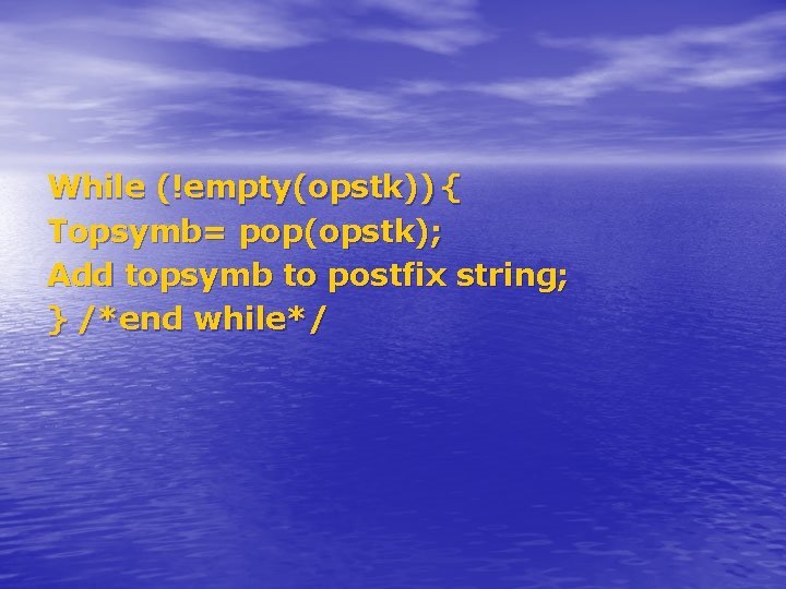 While (!empty(opstk)) { Topsymb= pop(opstk); Add topsymb to postfix string; } /*end while*/ While (!empty(opstk)) { Topsymb= pop(opstk); Add topsymb to postfix string; } /*end while*/