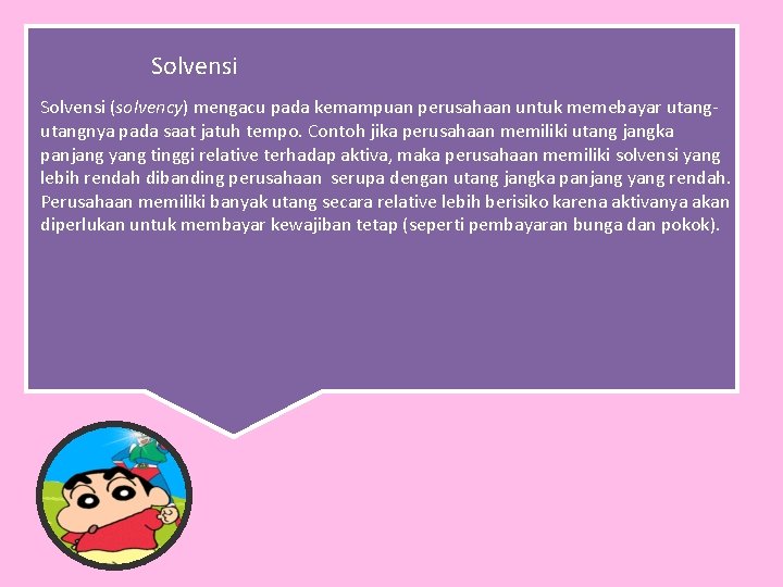 Solvensi (solvency) mengacu pada kemampuan perusahaan untuk memebayar utangnya pada saat jatuh tempo. Contoh