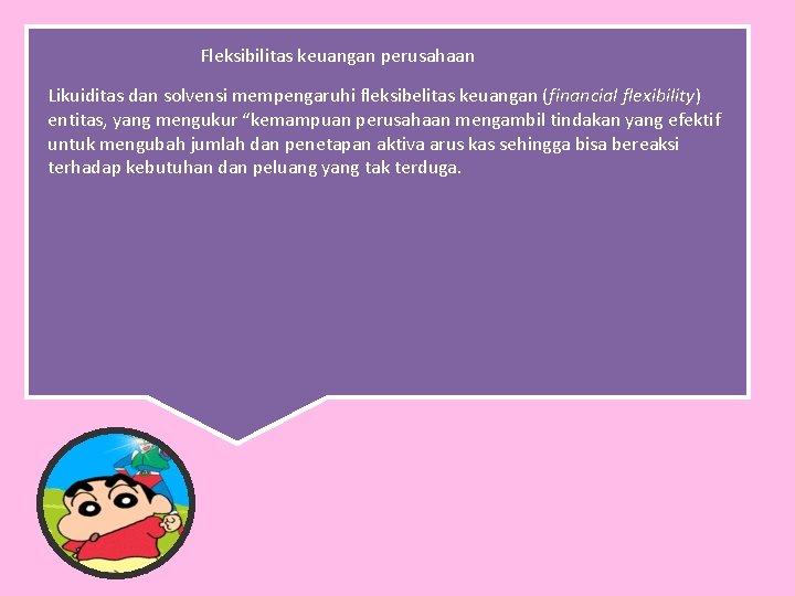 Fleksibilitas keuangan perusahaan Likuiditas dan solvensi mempengaruhi fleksibelitas keuangan (financial flexibility) entitas, yang mengukur