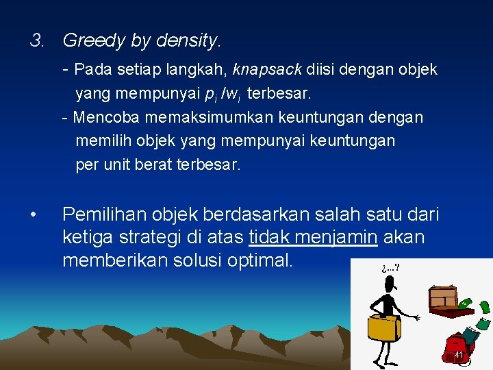 3. Greedy by density. - Pada setiap langkah, knapsack diisi dengan objek yang mempunyai