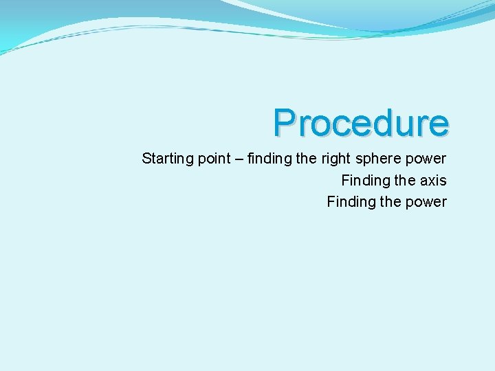 Procedure Starting point – finding the right sphere power Finding the axis Finding the