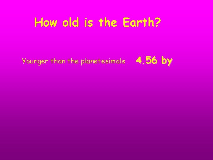 How old is the Earth? Younger than the planetesimals 4. 56 by 