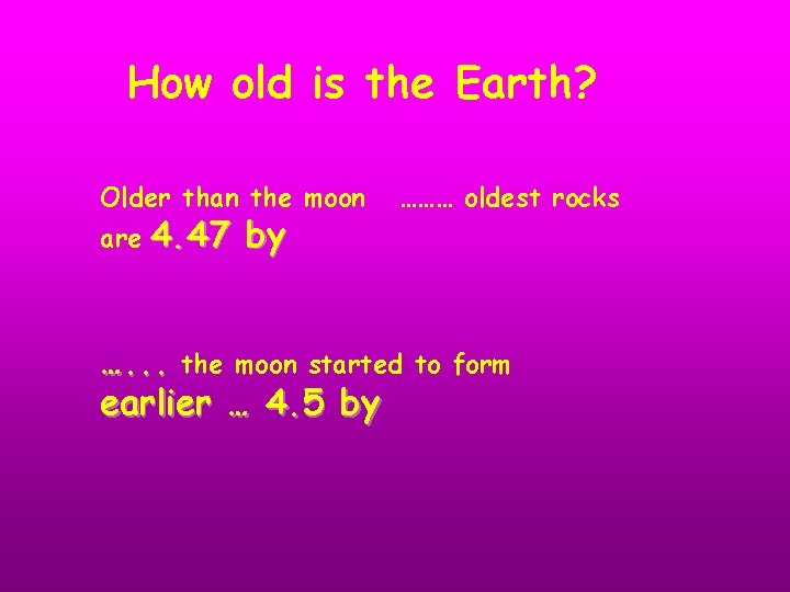 How old is the Earth? Older than the moon are 4. 47 by ………