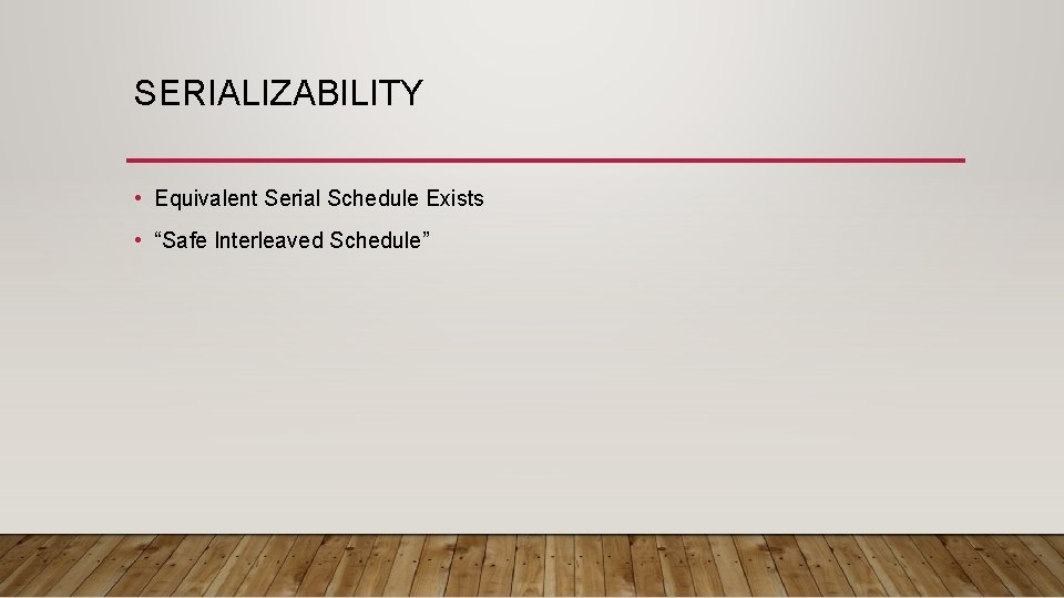 SERIALIZABILITY • Equivalent Serial Schedule Exists • “Safe Interleaved Schedule” 