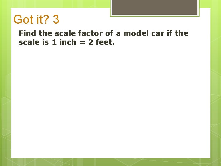Got it? 3 Find the scale factor of a model car if the scale