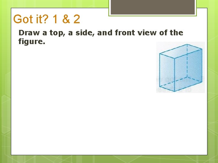 Got it? 1 & 2 Draw a top, a side, and front view of