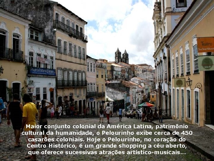 Maior conjunto colonial da América Latina, patrimônio cultural da humanidade, o Pelourinho exibe cerca