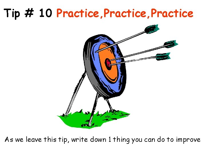 Tip # 10 Practice, Practice As we leave this tip, write down 1 thing