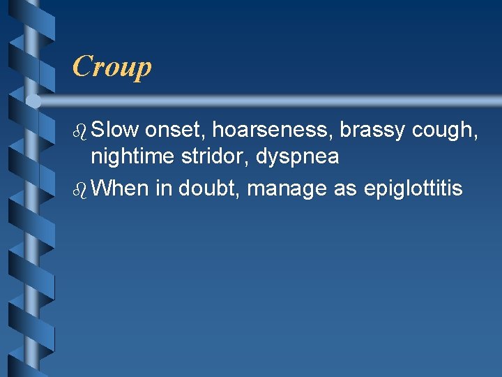 Croup b Slow onset, hoarseness, brassy cough, nightime stridor, dyspnea b When in doubt,