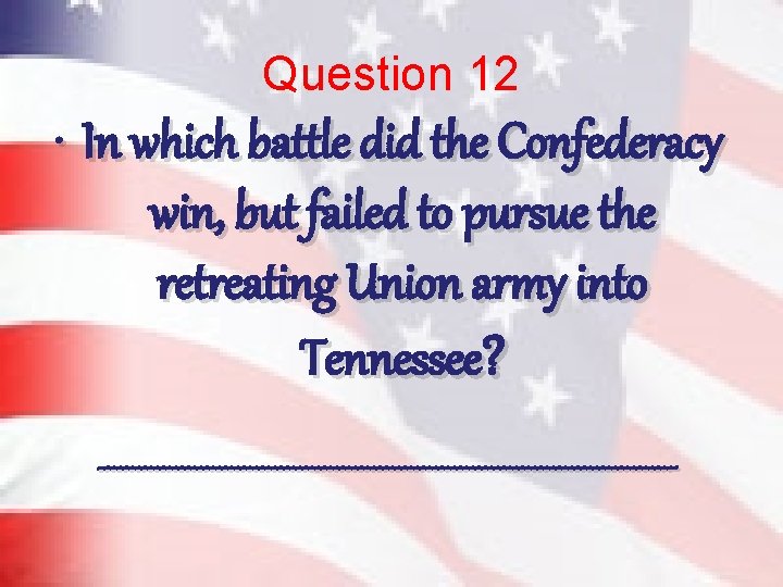 Question 12 • In which battle did the Confederacy win, but failed to pursue