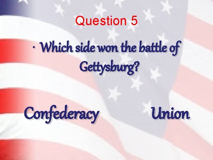 Question 5 • Which side won the battle of Gettysburg? Confederacy Union 