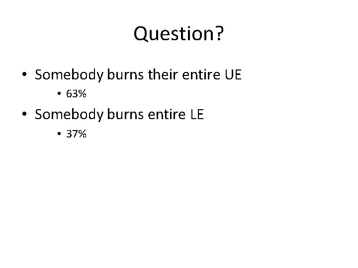 Question? • Somebody burns their entire UE • 63% • Somebody burns entire LE