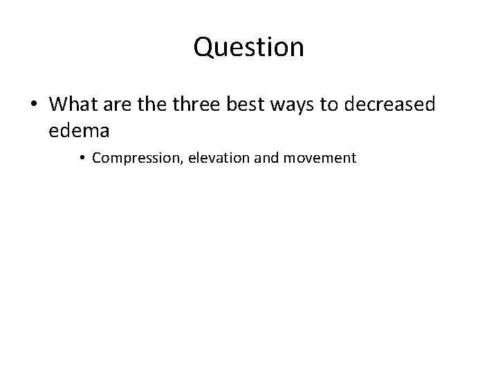 Question • What are three best ways to decreased edema • Compression, elevation and