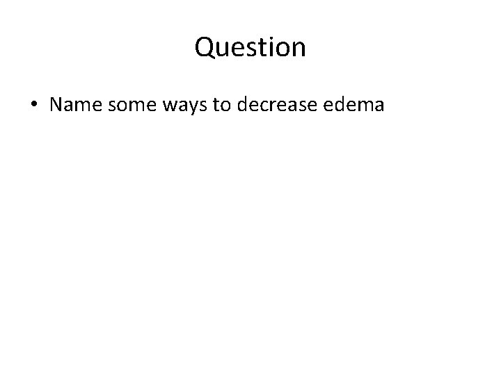 Question • Name some ways to decrease edema 