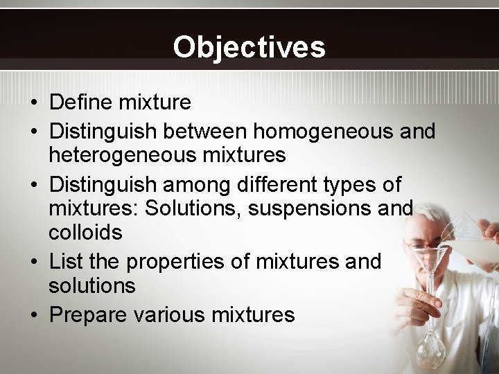 Objectives • Define mixture • Distinguish between homogeneous and heterogeneous mixtures • Distinguish among