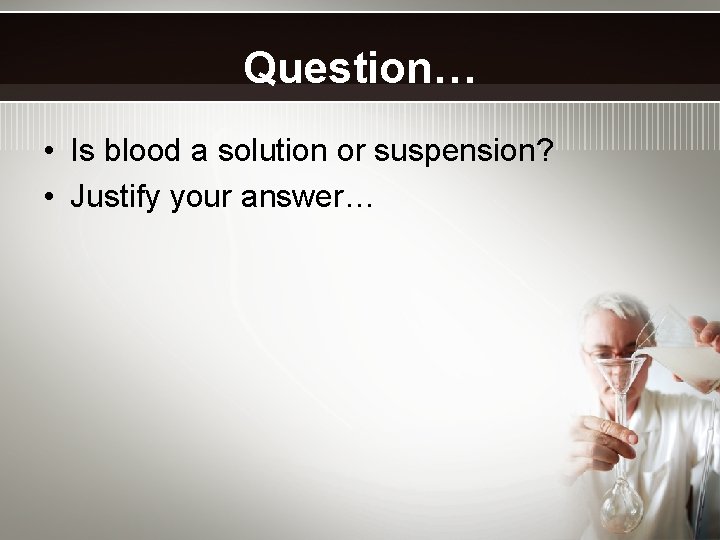 Question… • Is blood a solution or suspension? • Justify your answer… 