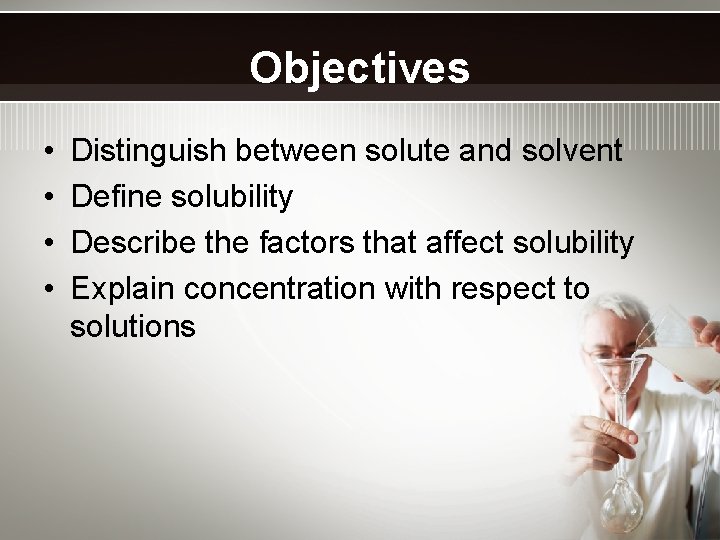 Objectives • • Distinguish between solute and solvent Define solubility Describe the factors that