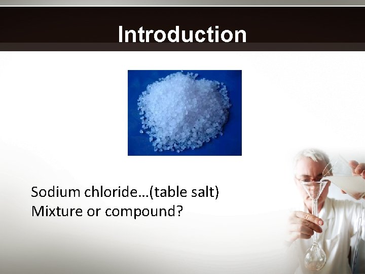 Introduction Sodium chloride…(table salt) Mixture or compound? 