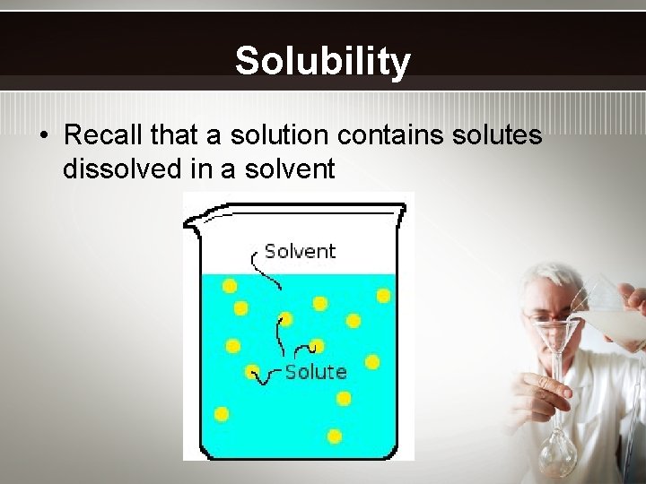 Solubility • Recall that a solution contains solutes dissolved in a solvent 