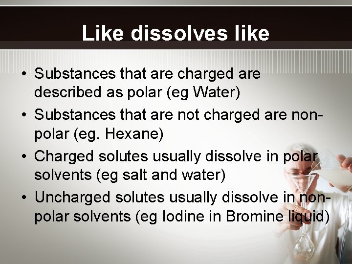 Like dissolves like • Substances that are charged are described as polar (eg Water)