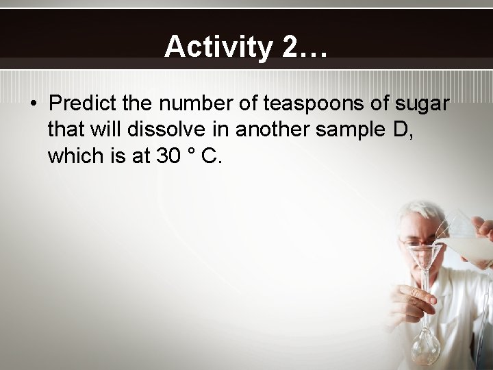 Activity 2… • Predict the number of teaspoons of sugar that will dissolve in