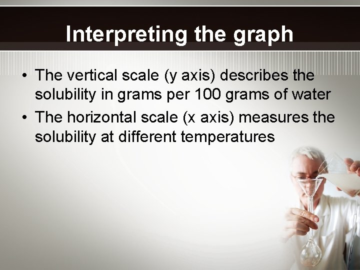 Interpreting the graph • The vertical scale (y axis) describes the solubility in grams
