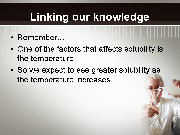 Linking our knowledge • Remember… • One of the factors that affects solubility is