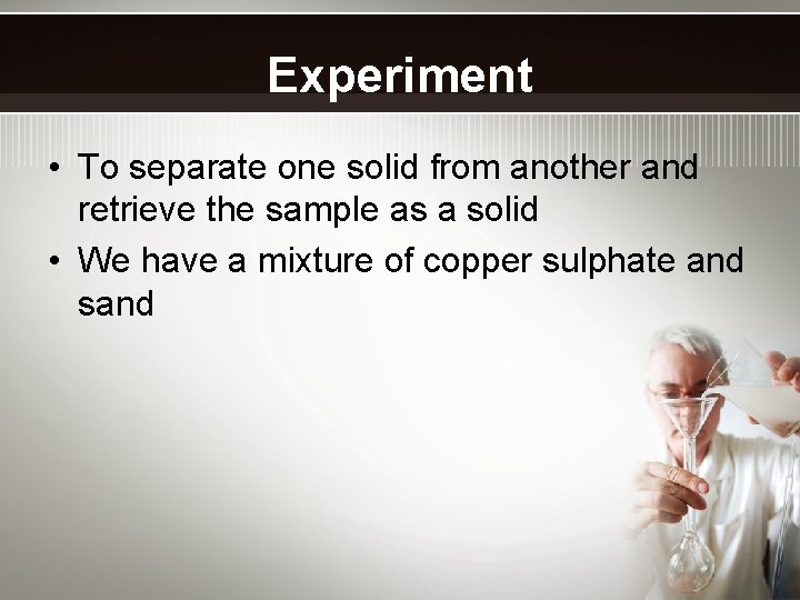Experiment • To separate one solid from another and retrieve the sample as a