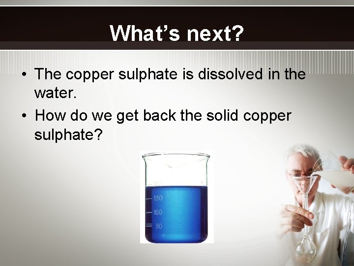 What’s next? • The copper sulphate is dissolved in the water. • How do