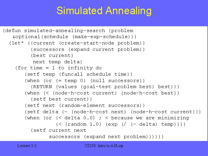 Simulated Annealing (defun simulated-annealing-search (problem &optional(schedule (make-exp-schedule))) (let* ((current (create-start-node problem)) (successors (expand current Simulated Annealing (defun simulated-annealing-search (problem &optional(schedule (make-exp-schedule))) (let* ((current (create-start-node problem)) (successors (expand current
