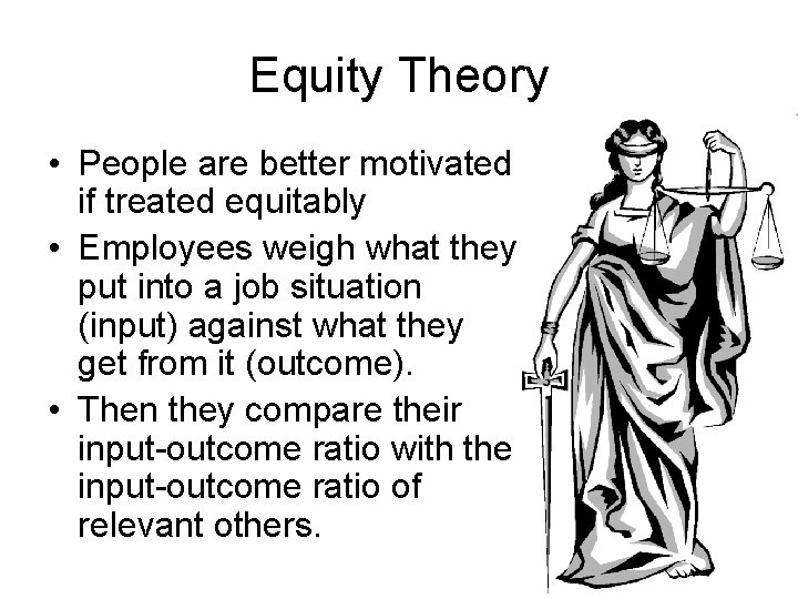 Equity Theory • People are better motivated if treated equitably • Employees weigh what