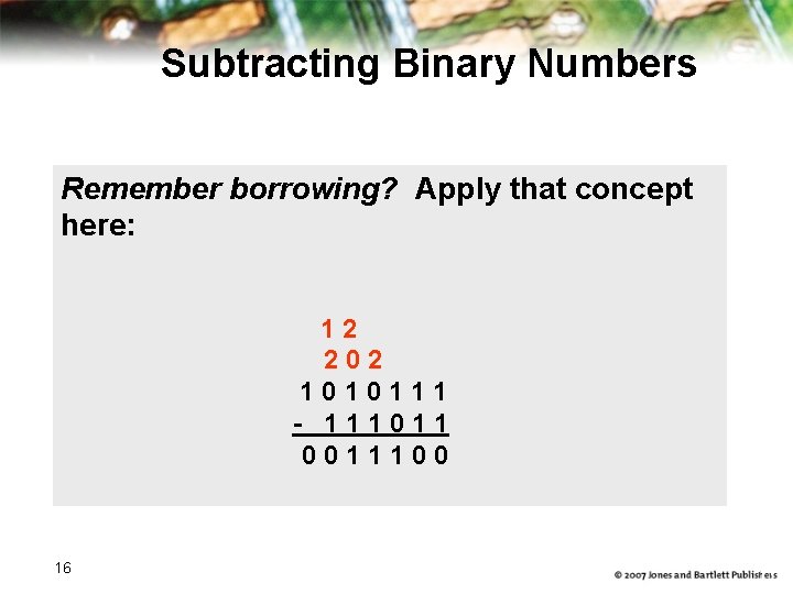 Subtracting Binary Numbers Remember borrowing? Apply that concept here: 12 202 1010111 - 111011