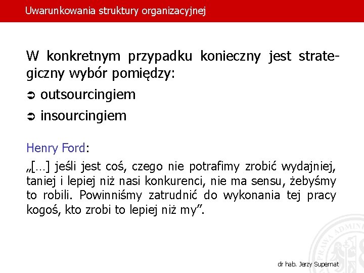 Uwarunkowania struktury organizacyjnej W konkretnym przypadku konieczny jest strategiczny wybór pomiędzy: Ü Ü outsourcingiem