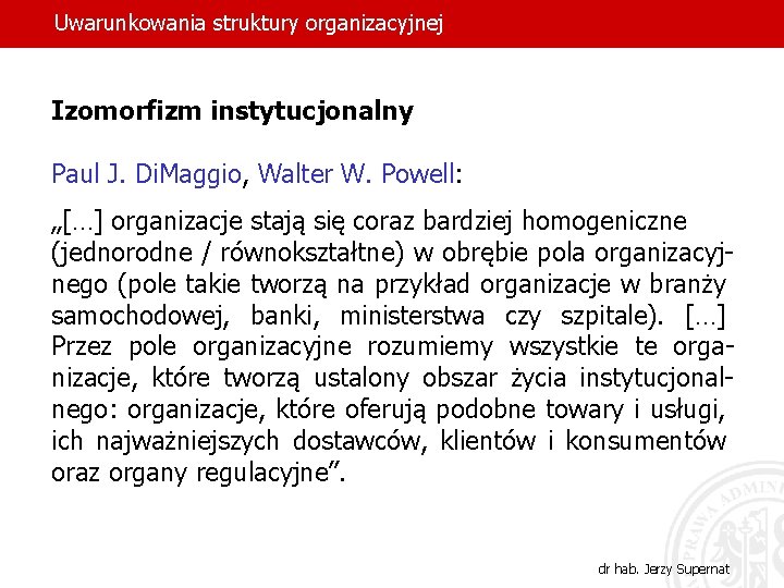 Uwarunkowania struktury organizacyjnej Izomorfizm instytucjonalny Paul J. Di. Maggio, Walter W. Powell: „[…] organizacje