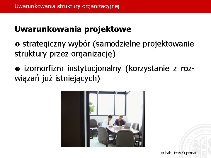 Uwarunkowania struktury organizacyjnej Uwarunkowania projektowe strategiczny wybór (samodzielne projektowanie struktury przez organizację) izomorfizm instytucjonalny