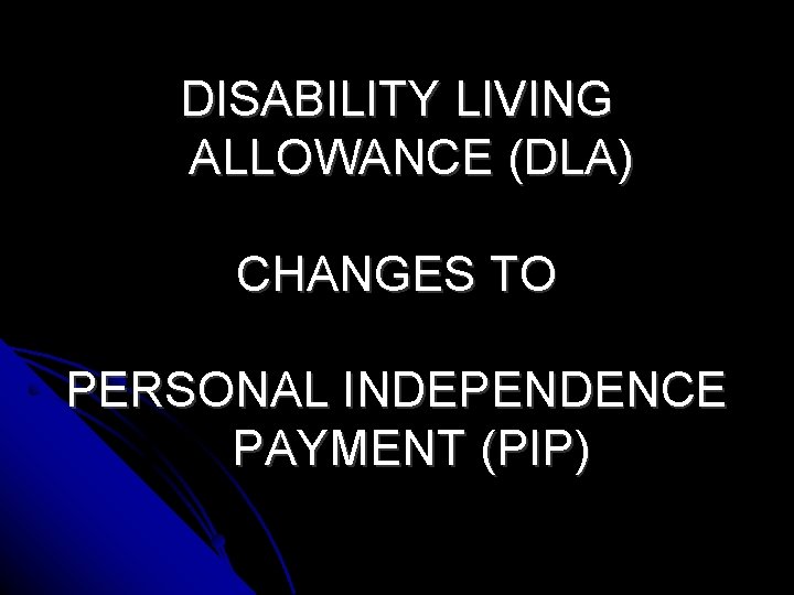 DISABILITY LIVING ALLOWANCE (DLA) CHANGES TO PERSONAL INDEPENDENCE PAYMENT (PIP) 