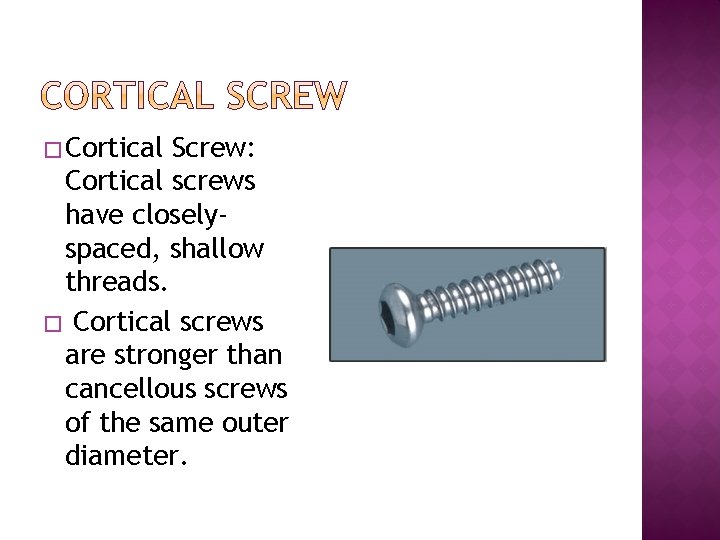 � Cortical Screw: Cortical screws have closelyspaced, shallow threads. � Cortical screws are stronger