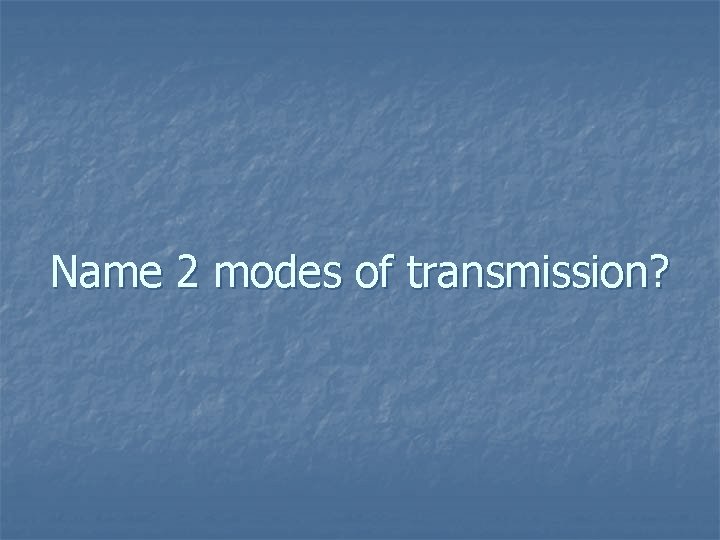 Name 2 modes of transmission? 