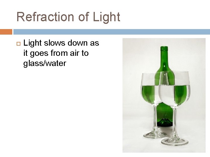Refraction of Light slows down as it goes from air to glass/water 