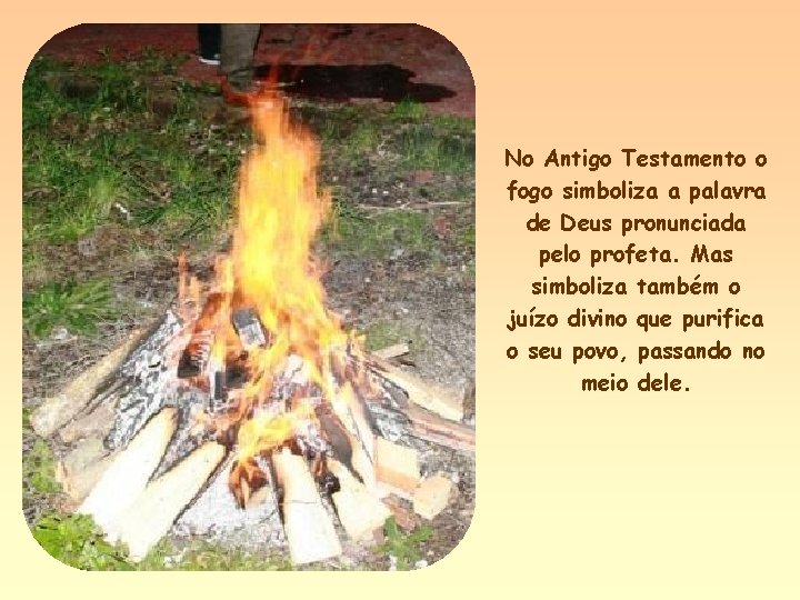 No Antigo Testamento o fogo simboliza a palavra de Deus pronunciada pelo profeta. Mas