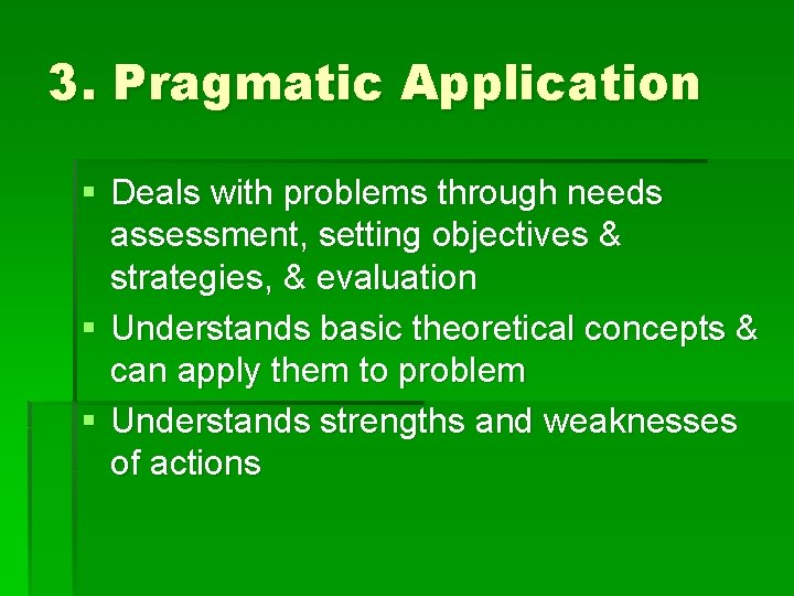 3. Pragmatic Application § Deals with problems through needs assessment, setting objectives & strategies,